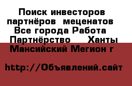 Поиск инвесторов, партнёров, меценатов - Все города Работа » Партнёрство   . Ханты-Мансийский,Мегион г.